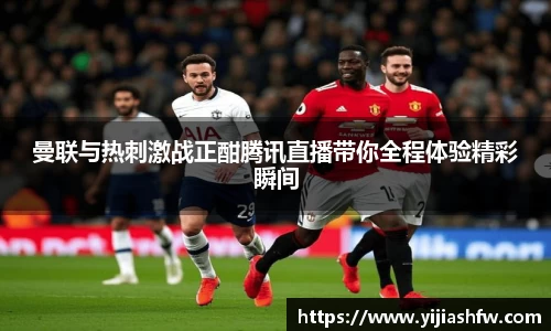 曼联与热刺激战正酣腾讯直播带你全程体验精彩瞬间