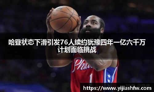 哈登状态下滑引发76人续约犹豫四年一亿六千万计划面临挑战