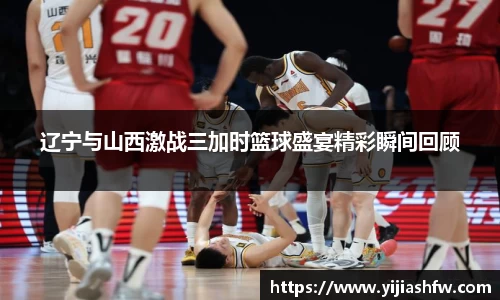 辽宁与山西激战三加时篮球盛宴精彩瞬间回顾