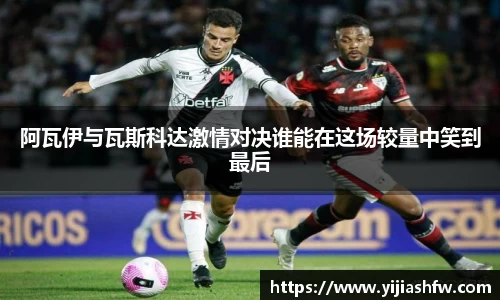 阿瓦伊与瓦斯科达激情对决谁能在这场较量中笑到最后