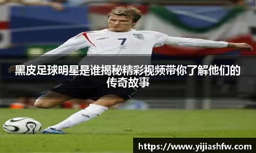 黑皮足球明星是谁揭秘精彩视频带你了解他们的传奇故事